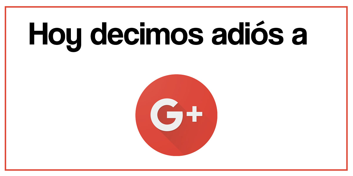 Hoy decimos adiós a Google +